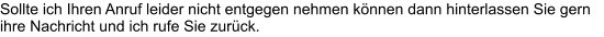 Sollte ich Ihren Anruf leider nicht entgegen nehmen können dann hinterlassen Sie gern ihre Nachricht und ich rufe Sie zurück.