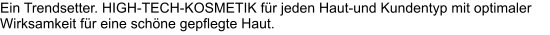 Ein Trendsetter. HIGH-TECH-KOSMETIK für jeden Haut-und Kundentyp mit optimaler Wirksamkeit für eine schöne gepflegte Haut.